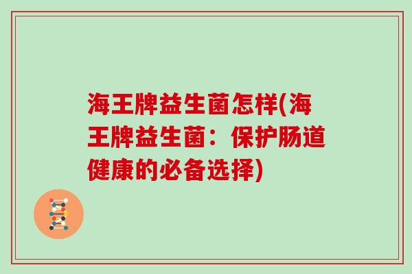 海王牌益生菌怎样(海王牌益生菌：保护肠道健康的必备选择)