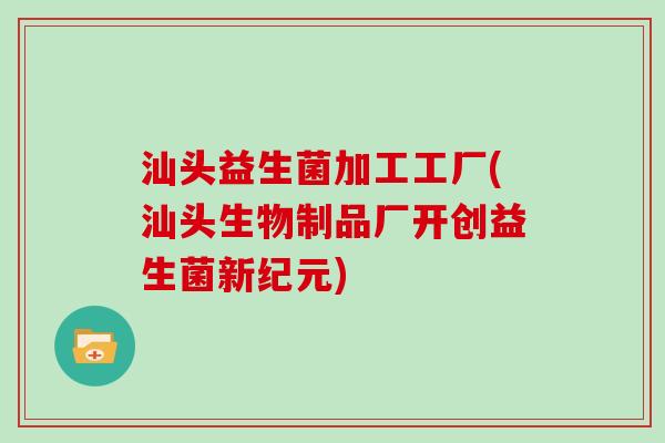 汕头益生菌加工工厂(汕头生物制品厂开创益生菌新纪元)