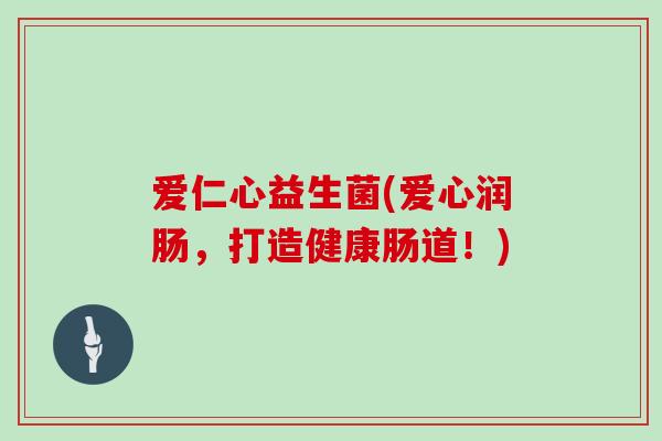 爱仁心益生菌(爱心润肠，打造健康肠道！)