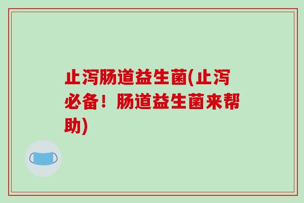 止泻肠道益生菌(止泻必备！肠道益生菌来帮助)