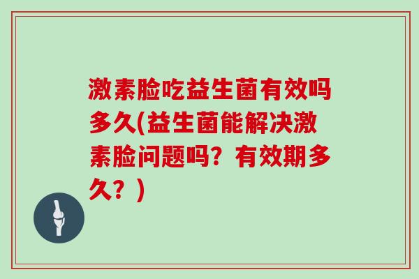 激素脸吃益生菌有效吗多久(益生菌能解决激素脸问题吗?有效期多久?) 激素脸吃益生菌有效吗多久(益生菌能解决激素脸问题吗?有效期多久?)