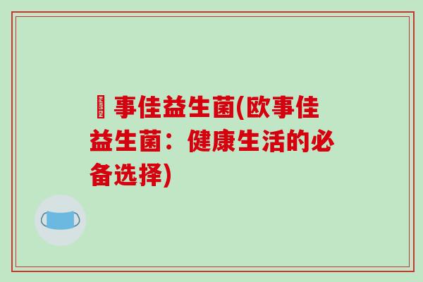 歐事佳益生菌(欧事佳益生菌：健康生活的必备选择)