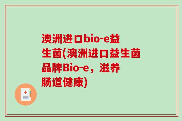 澳洲进口bio-e益生菌(澳洲进口益生菌品牌Bio-e，滋养肠道健康)