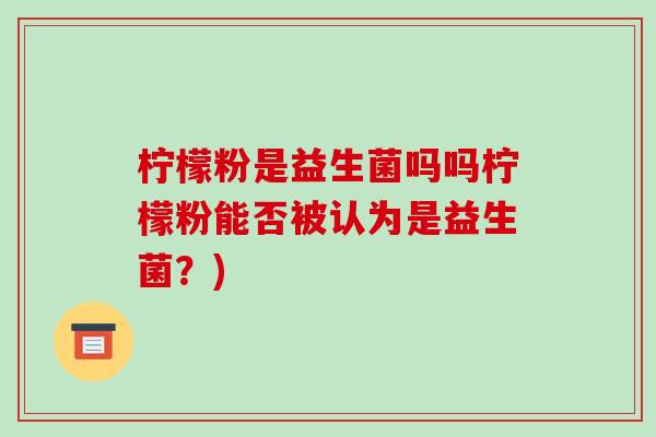 柠檬粉是益生菌吗吗柠檬粉能否被认为是益生菌？)