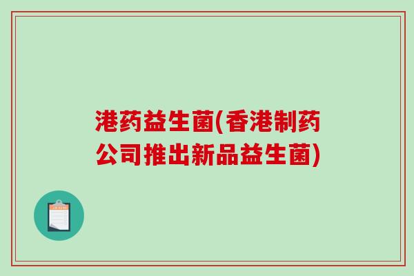 港药益生菌(香港制药公司推出新品益生菌)