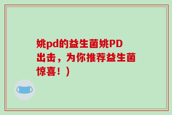 姚pd的益生菌姚PD出击，为你推荐益生菌惊喜！)