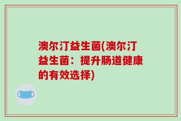 澳尔汀益生菌(澳尔汀益生菌：提升肠道健康的有效选择)