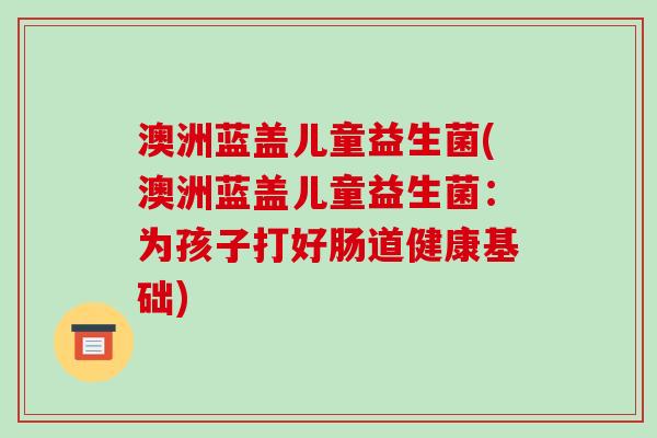 澳洲蓝盖儿童益生菌(澳洲蓝盖儿童益生菌：为孩子打好肠道健康基础)