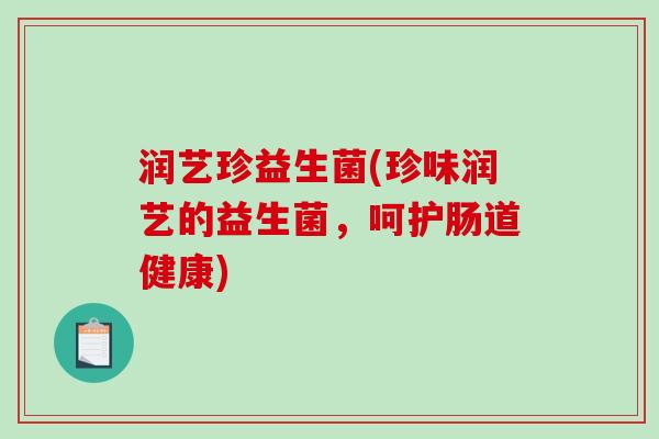 润艺珍益生菌(珍味润艺的益生菌，呵护肠道健康)
