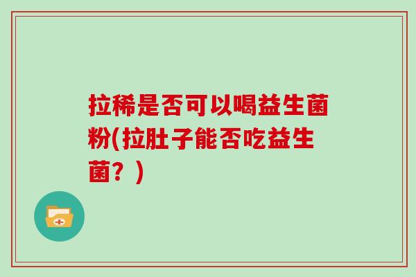 拉稀是否可以喝益生菌粉(拉肚子能否吃益生菌？)