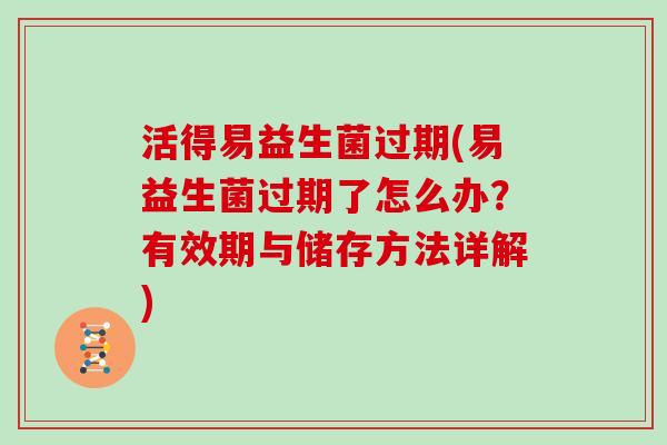 活得易益生菌过期(易益生菌过期了怎么办？有效期与储存方法详解)