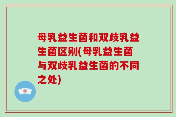 母乳益生菌和双歧乳益生菌区别(母乳益生菌与双歧乳益生菌的不同之处) 母乳益生菌和双歧乳益生菌区别(母乳益生菌与双歧乳益生菌的不同之处)