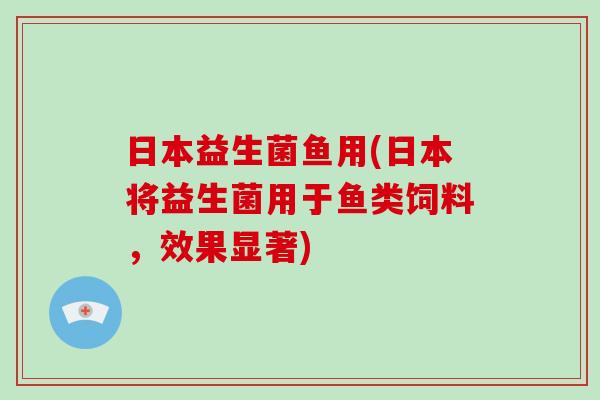 日本益生菌鱼用(日本将益生菌用于鱼类饲料，效果显著)