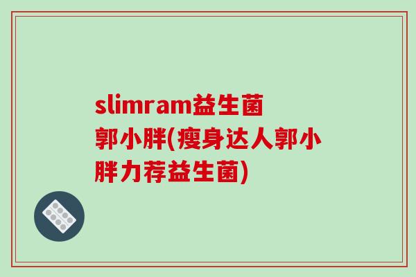 slimram益生菌郭小胖(瘦身达人郭小胖力荐益生菌)