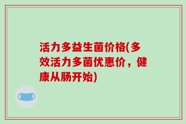活力多益生菌价格(多效活力多菌优惠价，健康从肠开始)