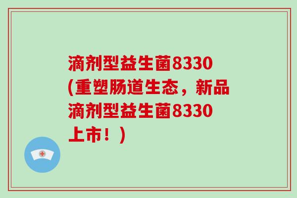 滴剂型益生菌8330(重塑肠道生态，新品滴剂型益生菌8330上市！)