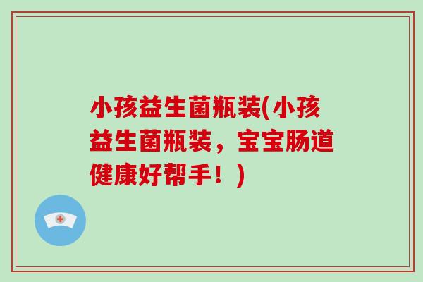 小孩益生菌瓶装(小孩益生菌瓶装，宝宝肠道健康好帮手！)