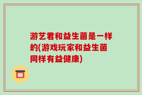 游艺君和益生菌是一样的(游戏玩家和益生菌同样有益健康) 游艺君和益生菌是一样的(游戏玩家和益生菌同样有益健康)