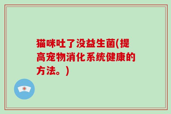 猫咪吐了没益生菌(提高宠物消化系统健康的方法。)