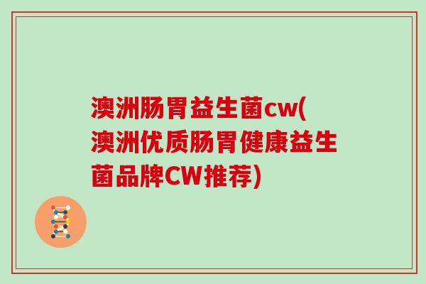 澳洲肠胃益生菌cw(澳洲优质肠胃健康益生菌品牌CW推荐) 澳洲肠胃益生菌cw(澳洲优质肠胃健康益生菌品牌CW推荐)