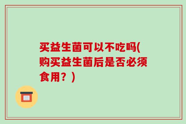 买益生菌可以不吃吗(购买益生菌后是否必须食用？)