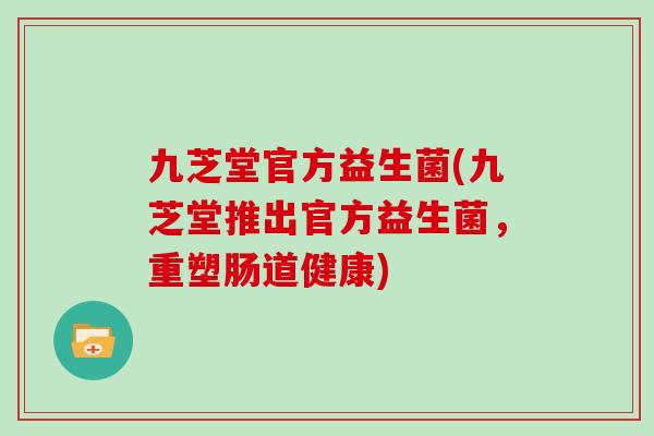 九芝堂官方益生菌(九芝堂推出官方益生菌,重塑肠道健康) 九芝堂官方益生菌(九芝堂推出官方益生菌,重塑肠道健康)