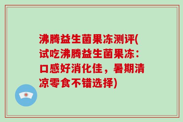沸腾益生菌果冻测评(试吃沸腾益生菌果冻:口感好消化佳,暑期清凉零食不错选择) 沸腾益生菌果冻测评(试吃沸腾益生菌果冻:口感好消化佳,暑期清凉零食不错选择)