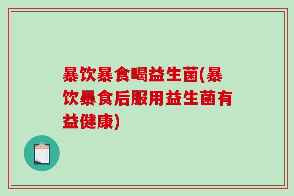 暴饮暴食喝益生菌(暴饮暴食后服用益生菌有益健康)