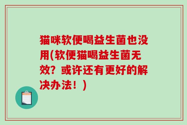 猫咪软便喝益生菌也没用(软便猫喝益生菌无效？或许还有更好的解决办法！)