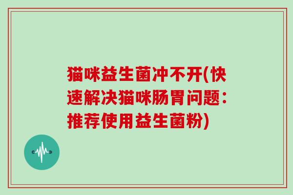 猫咪益生菌冲不开(快速解决猫咪肠胃问题：推荐使用益生菌粉)