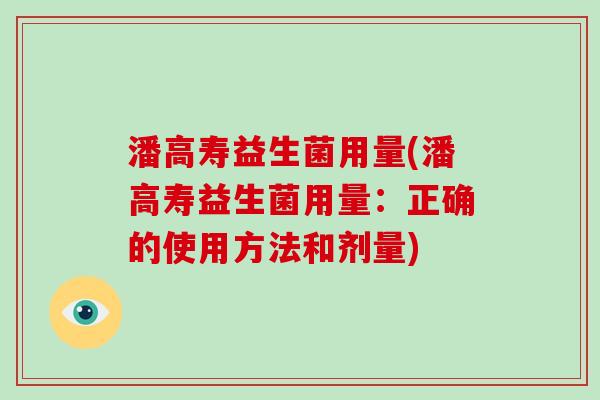 潘高寿益生菌用量(潘高寿益生菌用量:正确的使用方法和剂量) 潘高寿益生菌用量(潘高寿益生菌用量:正确的使用方法和剂量)