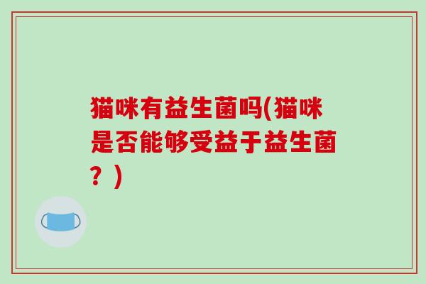 猫咪有益生菌吗(猫咪是否能够受益于益生菌？)