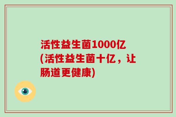 活性益生菌1000亿(活性益生菌十亿，让肠道更健康)