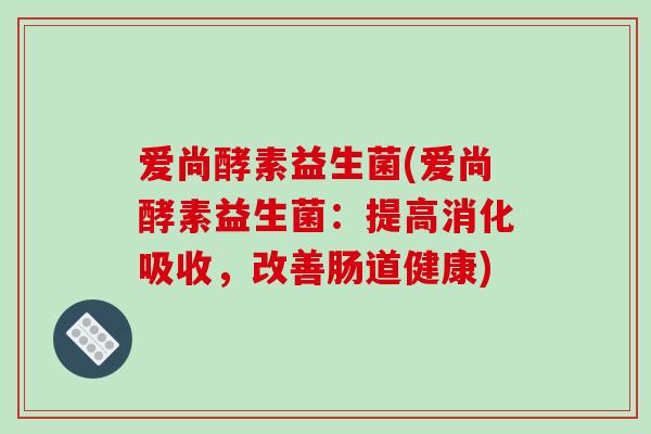 爱尚酵素益生菌(爱尚酵素益生菌：提高消化吸收，改善肠道健康)
