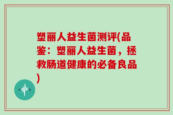 塑丽人益生菌测评(品鉴：塑丽人益生菌，拯救肠道健康的必备良品)