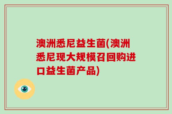 澳洲悉尼益生菌(澳洲悉尼现大规模召回购进口益生菌产品)