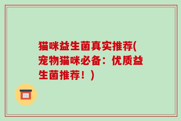 猫咪益生菌真实推荐(宠物猫咪必备：优质益生菌推荐！)