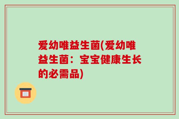 爱幼唯益生菌(爱幼唯益生菌:宝宝健康生长的必需品) 爱幼唯益生菌(爱幼唯益生菌:宝宝健康生长的必需品)