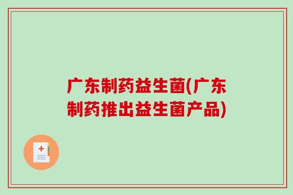 广东制药益生菌(广东制药推出益生菌产品)