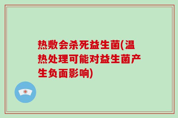 热敷会杀死益生菌(温热处理可能对益生菌产生负面影响)