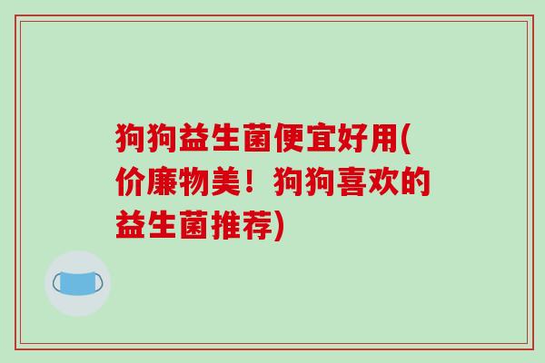 狗狗益生菌便宜好用(价廉物美！狗狗喜欢的益生菌推荐)