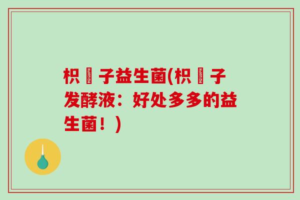 枳椇子益生菌(枳椇子发酵液:好处多多的益生菌!) 枳椇子益生菌(枳椇子发酵液:好处多多的益生菌!)