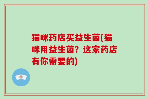 猫咪药店买益生菌(猫咪用益生菌？这家药店有你需要的)