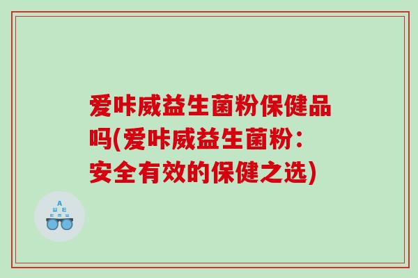 爱咔威益生菌粉保健品吗(爱咔威益生菌粉：安全有效的保健之选)