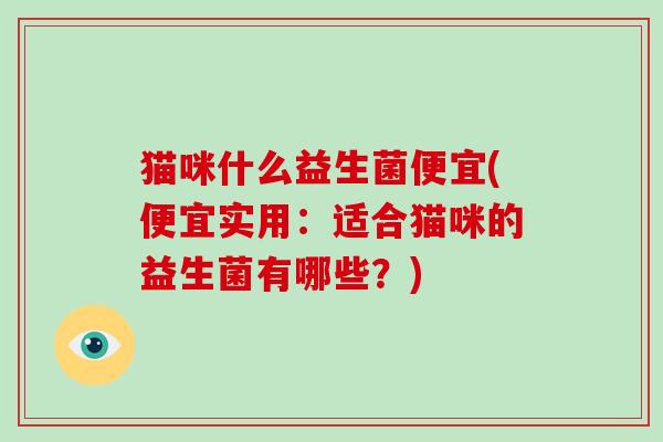 猫咪什么益生菌便宜(便宜实用：适合猫咪的益生菌有哪些？)