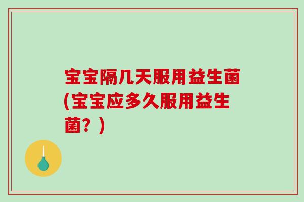 宝宝隔几天服用益生菌(宝宝应多久服用益生菌?) 宝宝隔几天服用益生菌(宝宝应多久服用益生菌?)