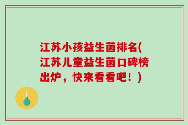 江苏小孩益生菌排名(江苏儿童益生菌口碑榜出炉，快来看看吧！)