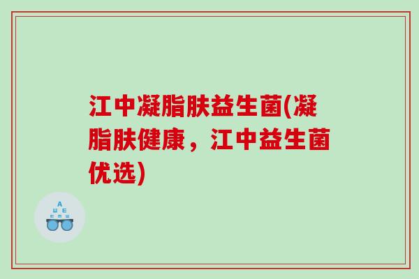 江中凝脂肤益生菌(凝脂肤健康，江中益生菌优选)