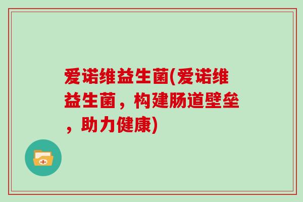 爱诺维益生菌(爱诺维益生菌,构建肠道壁垒,助力健康) 爱诺维益生菌(爱诺维益生菌,构建肠道壁垒,助力健康)