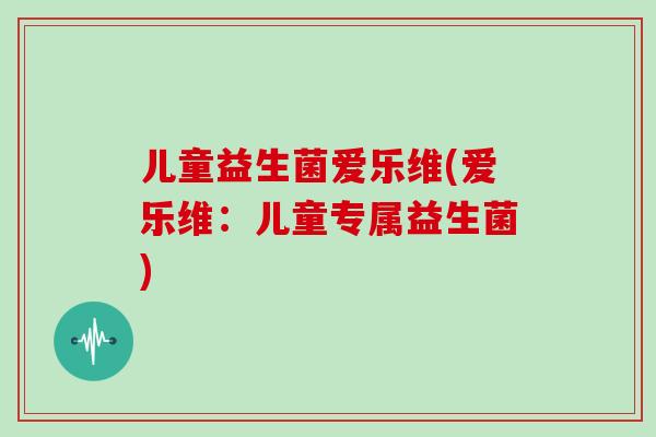 儿童益生菌爱乐维(爱乐维：儿童专属益生菌)
